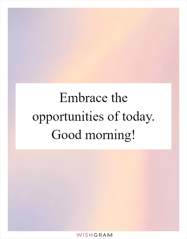 Embrace the opportunities of today. Good morning!