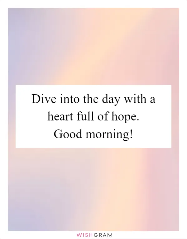 Dive into the day with a heart full of hope. Good morning!