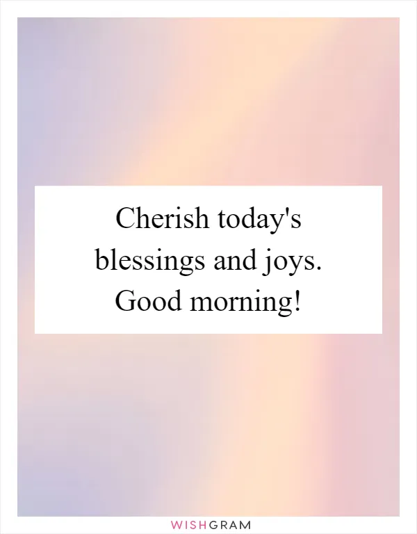 Cherish today's blessings and joys. Good morning!