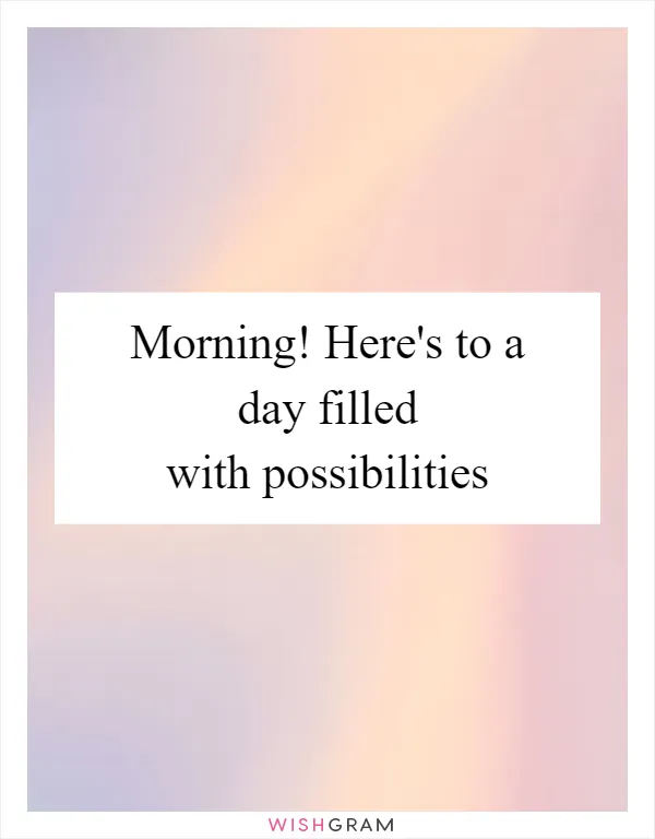 Morning! Here's to a day filled with possibilities