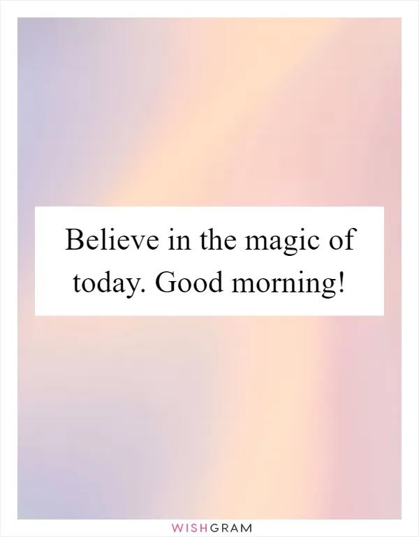 Believe in the magic of today. Good morning!