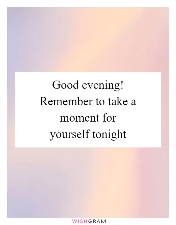 Good evening! Remember to take a moment for yourself tonight