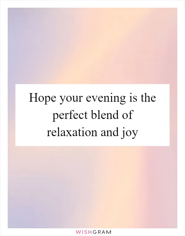 Hope your evening is the perfect blend of relaxation and joy
