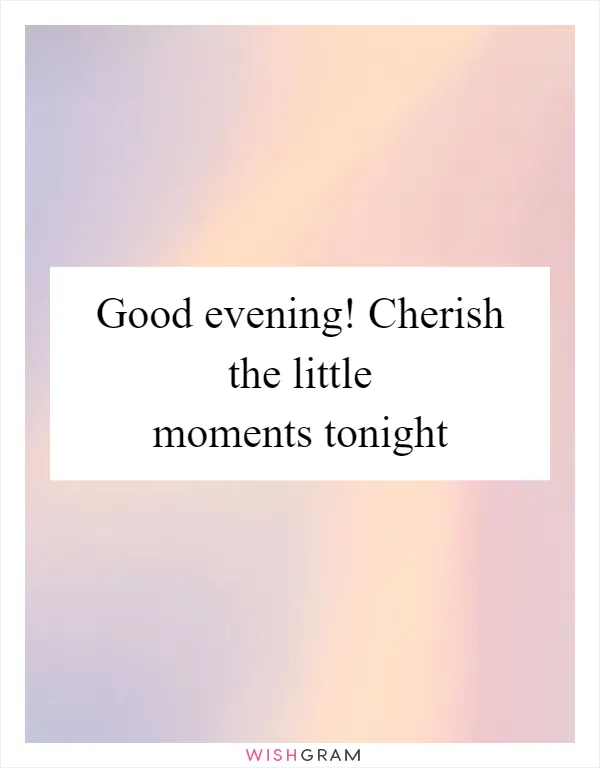 Good evening! Cherish the little moments tonight