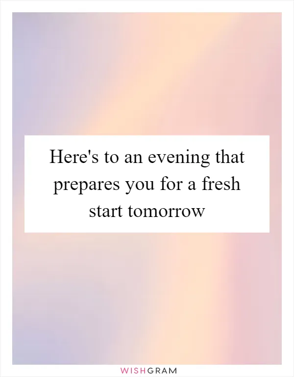 Here's to an evening that prepares you for a fresh start tomorrow