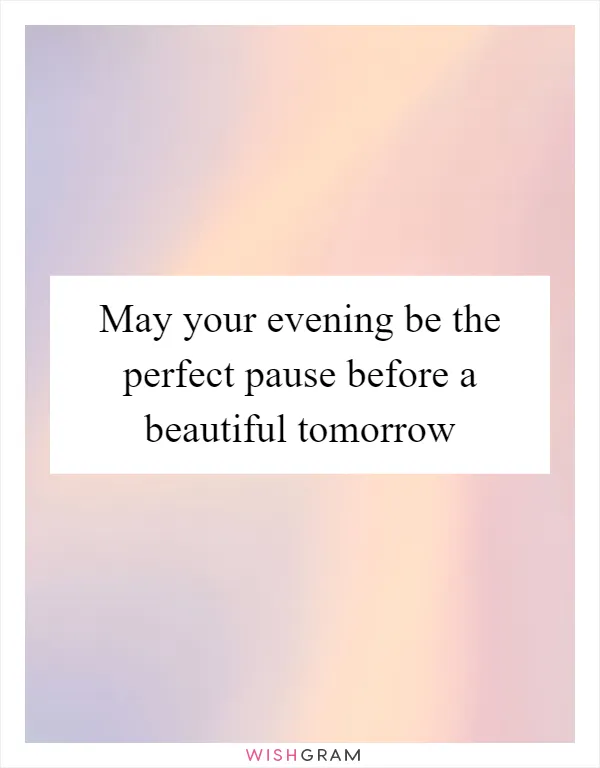 May your evening be the perfect pause before a beautiful tomorrow