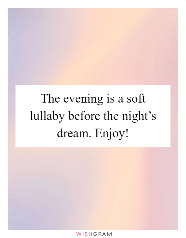 The evening is a soft lullaby before the night’s dream. Enjoy!