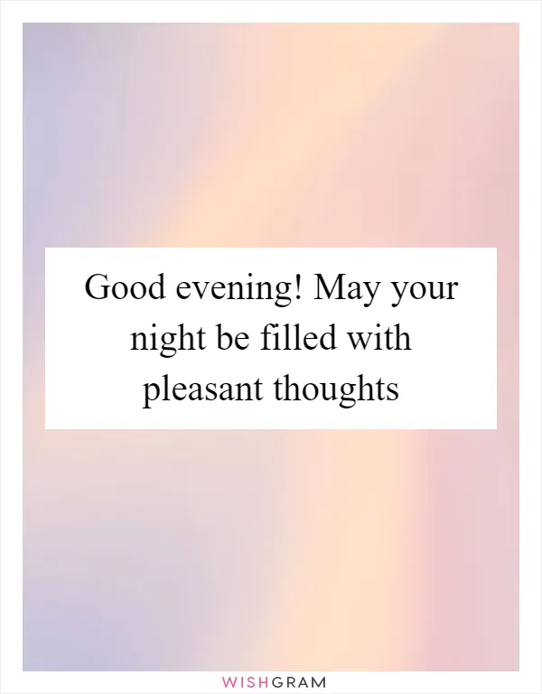 Good evening! May your night be filled with pleasant thoughts