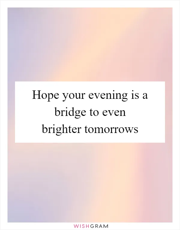 Hope your evening is a bridge to even brighter tomorrows