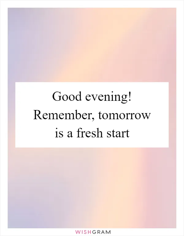 Good evening! Remember, tomorrow is a fresh start