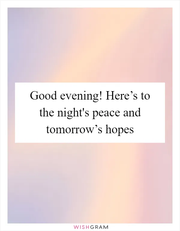 Good evening! Here’s to the night's peace and tomorrow’s hopes