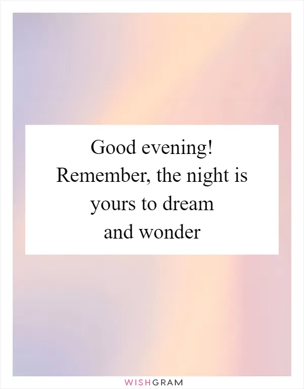 Good evening! Remember, the night is yours to dream and wonder