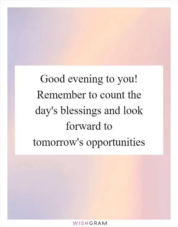 Good evening to you! Remember to count the day's blessings and look forward to tomorrow's opportunities