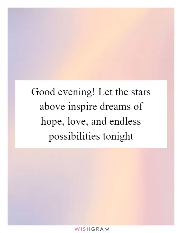 Good evening! Let the stars above inspire dreams of hope, love, and endless possibilities tonight