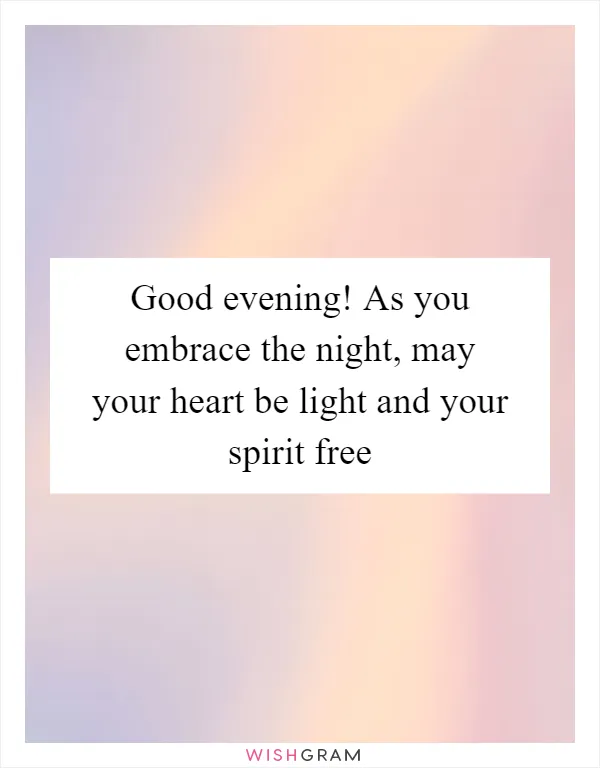 Good evening! As you embrace the night, may your heart be light and your spirit free