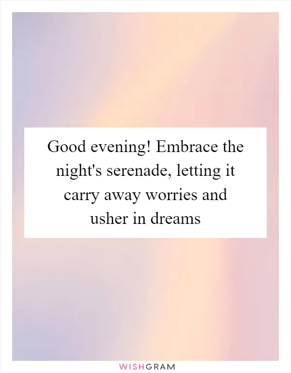Good evening! Embrace the night's serenade, letting it carry away worries and usher in dreams