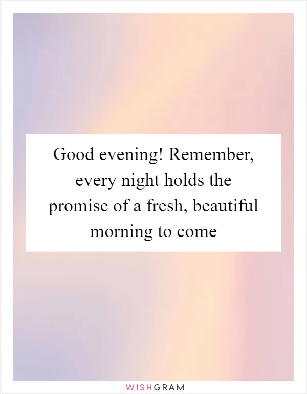 Good evening! Remember, every night holds the promise of a fresh, beautiful morning to come