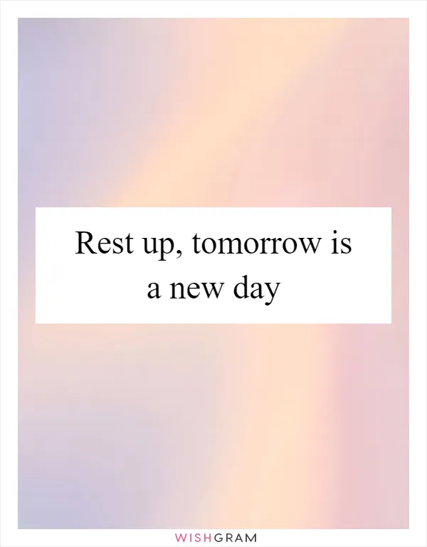 Rest up, tomorrow is a new day