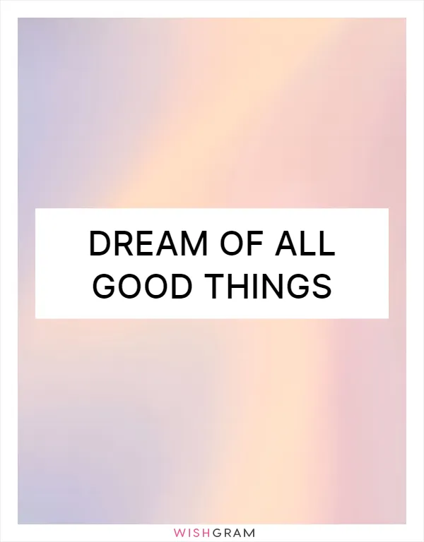 Dream of all good things