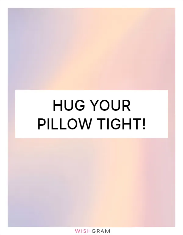 Hug your pillow tight!