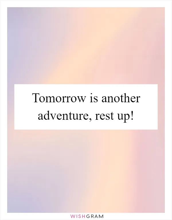 Tomorrow is another adventure, rest up!