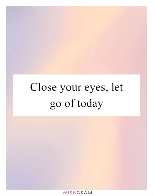 Close your eyes, let go of today