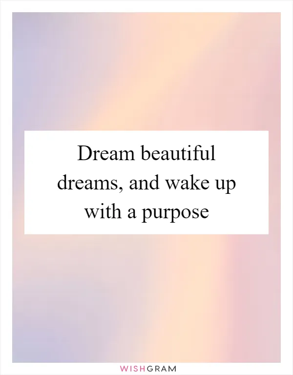 Dream beautiful dreams, and wake up with a purpose