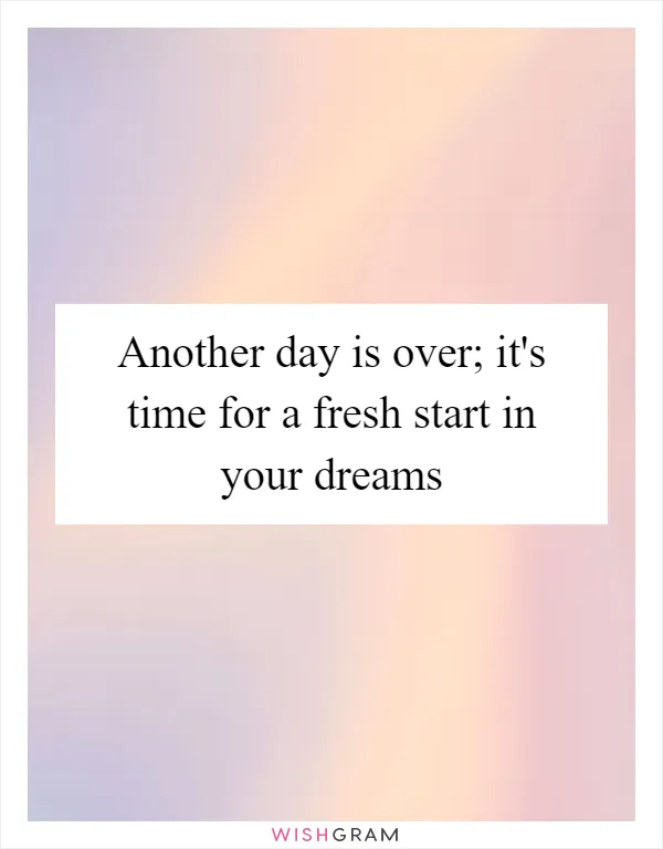 Another day is over; it's time for a fresh start in your dreams