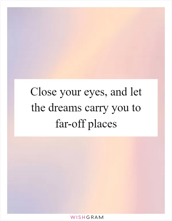 Close your eyes, and let the dreams carry you to far-off places