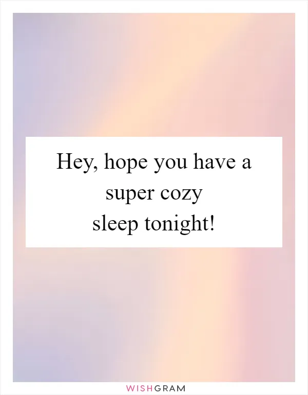Hey, hope you have a super cozy sleep tonight!