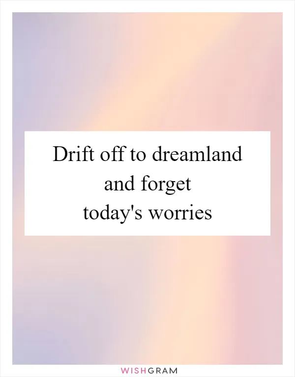Drift off to dreamland and forget today's worries