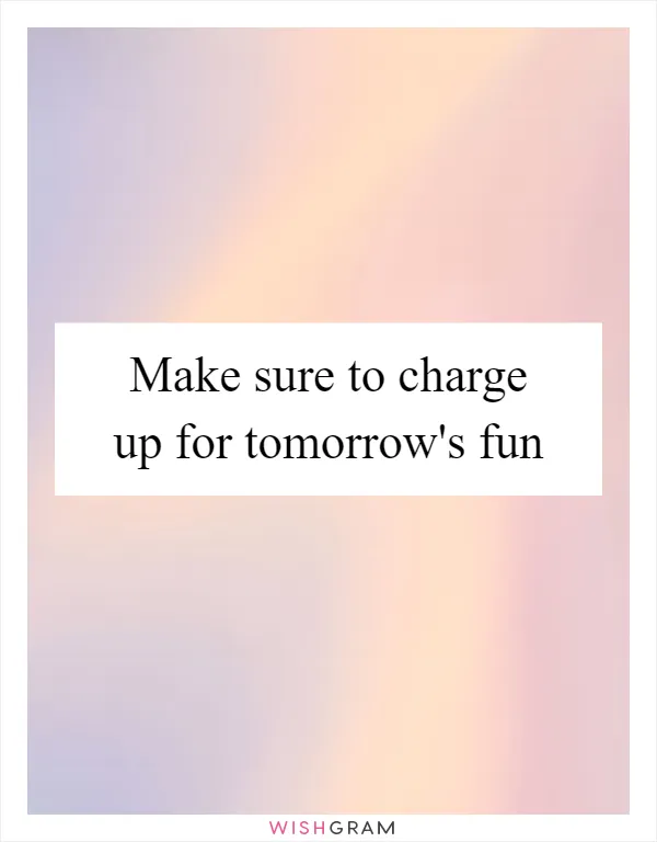 Make sure to charge up for tomorrow's fun