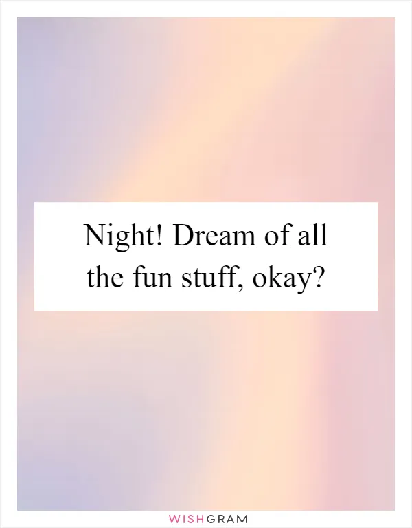 Night! Dream of all the fun stuff, okay?