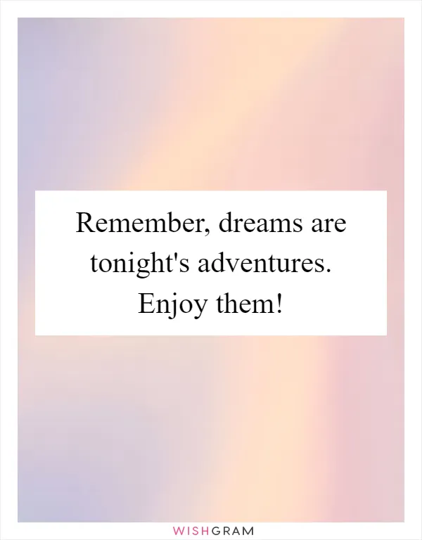 Remember, dreams are tonight's adventures. Enjoy them!
