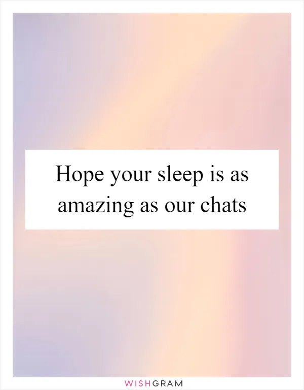 Hope your sleep is as amazing as our chats