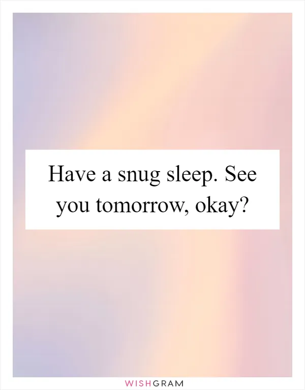 Have a snug sleep. See you tomorrow, okay?