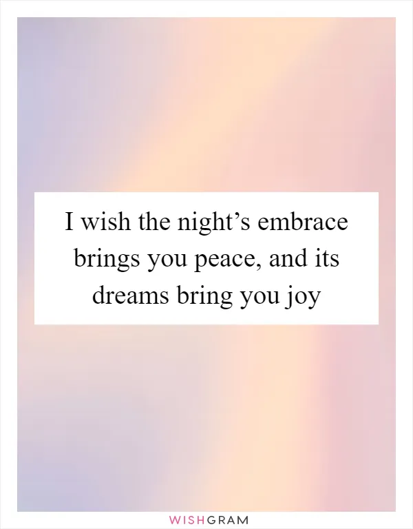 I wish the night’s embrace brings you peace, and its dreams bring you joy