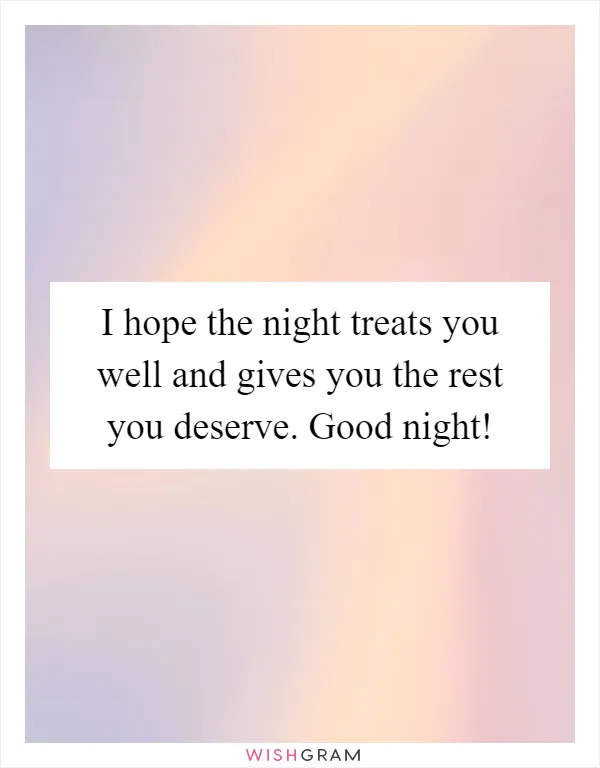 I hope the night treats you well and gives you the rest you deserve. Good night!