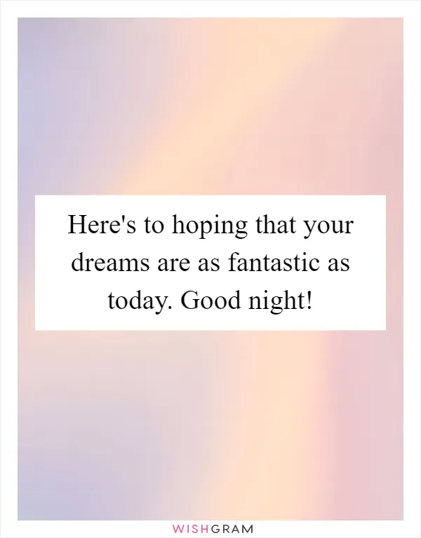 Here's to hoping that your dreams are as fantastic as today. Good night!