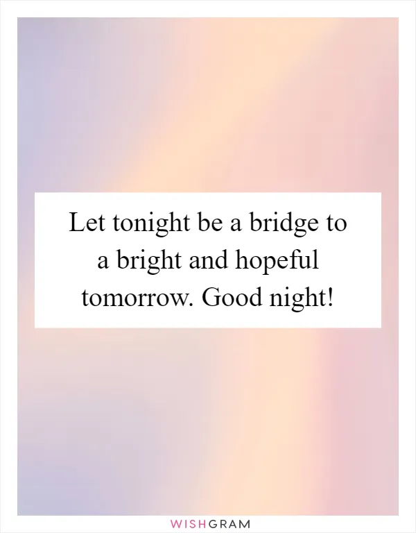 Let tonight be a bridge to a bright and hopeful tomorrow. Good night!