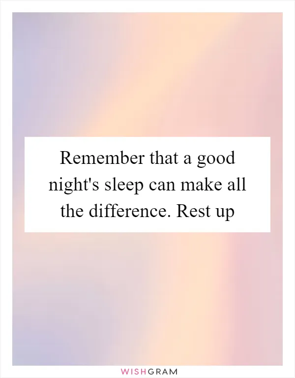 Remember that a good night's sleep can make all the difference. Rest up