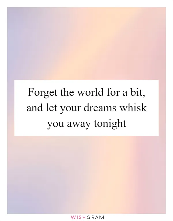 Forget the world for a bit, and let your dreams whisk you away tonight