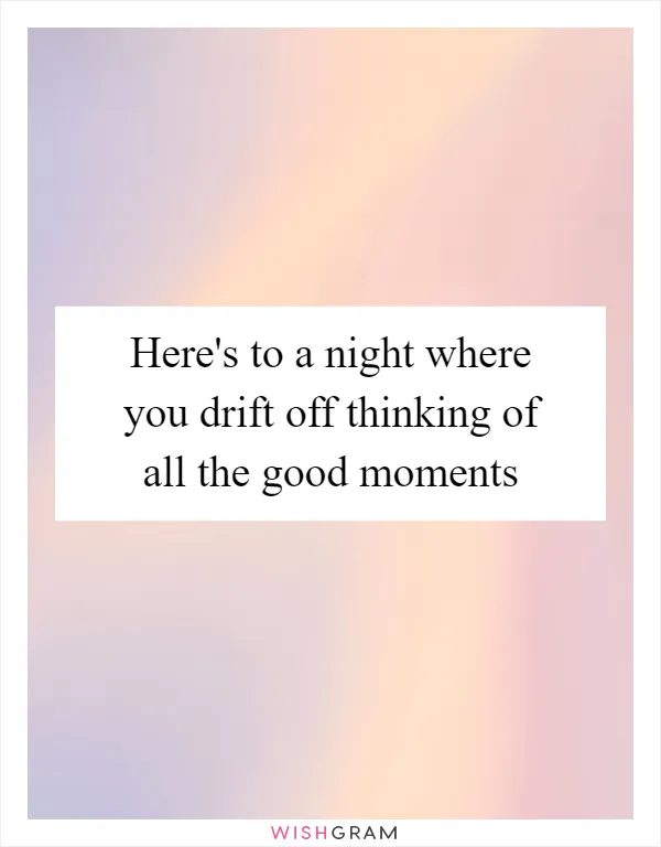 Here's to a night where you drift off thinking of all the good moments