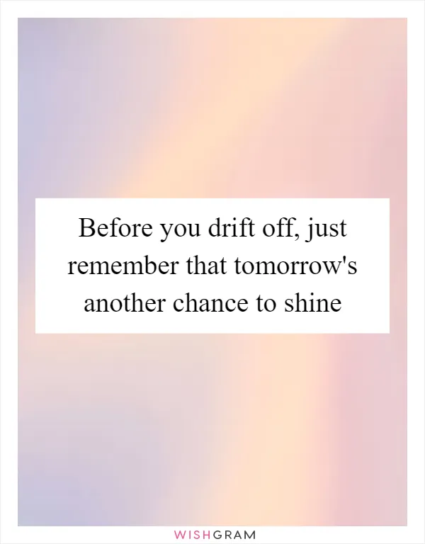 Before you drift off, just remember that tomorrow's another chance to shine