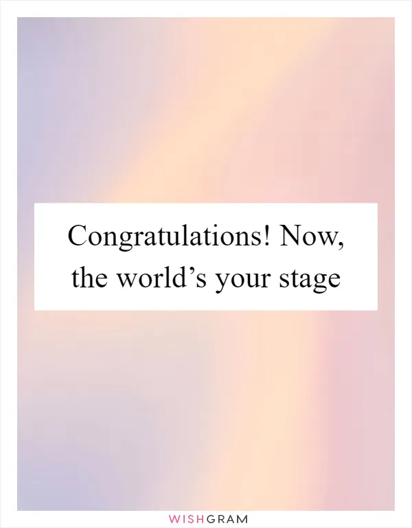 Congratulations! Now, the world’s your stage
