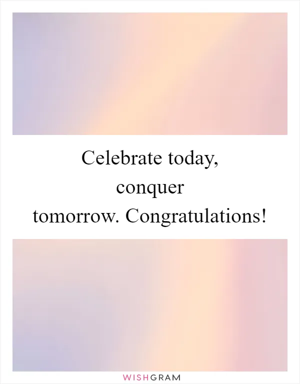 Celebrate today, conquer tomorrow. Congratulations!