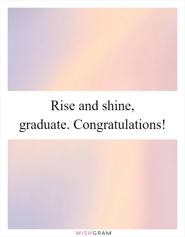 Rise and shine, graduate. Congratulations!
