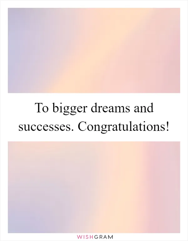 To bigger dreams and successes. Congratulations!