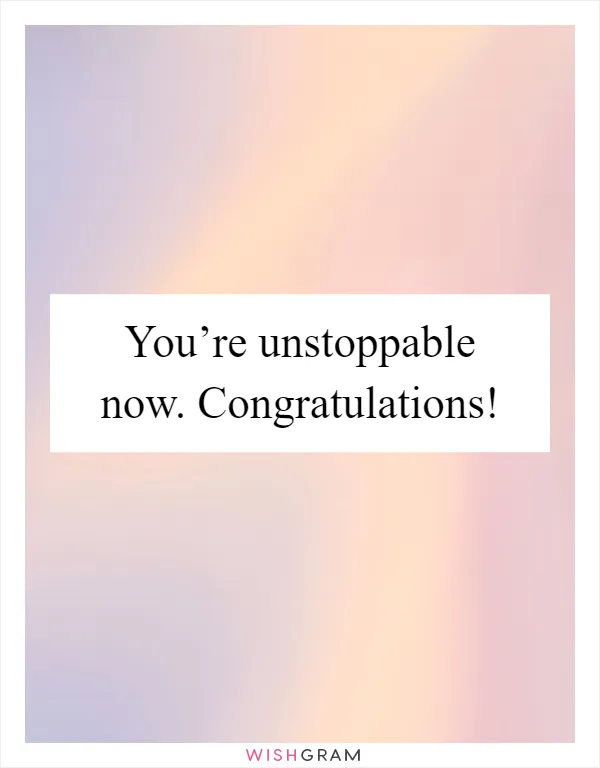You’re unstoppable now. Congratulations!