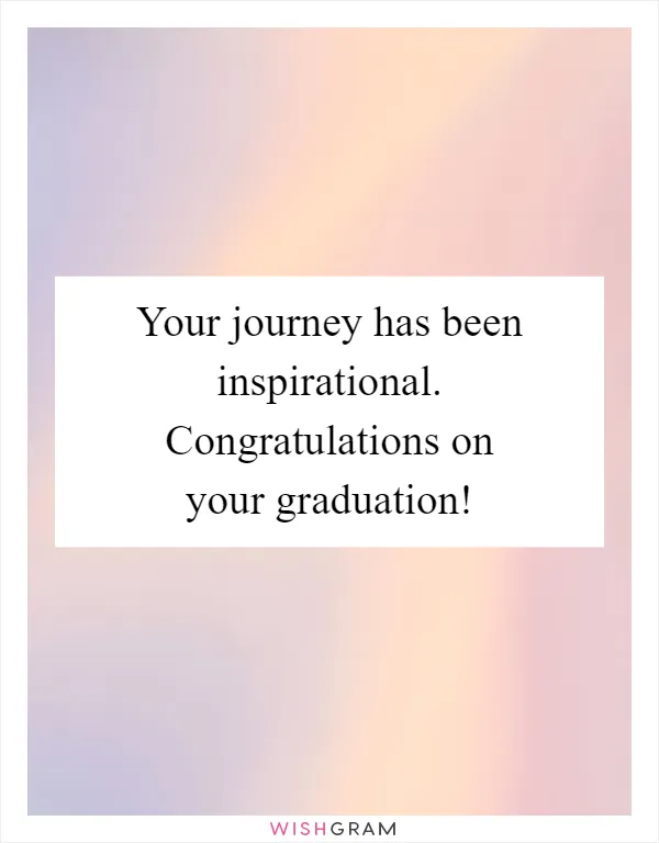 Your journey has been inspirational. Congratulations on your graduation!